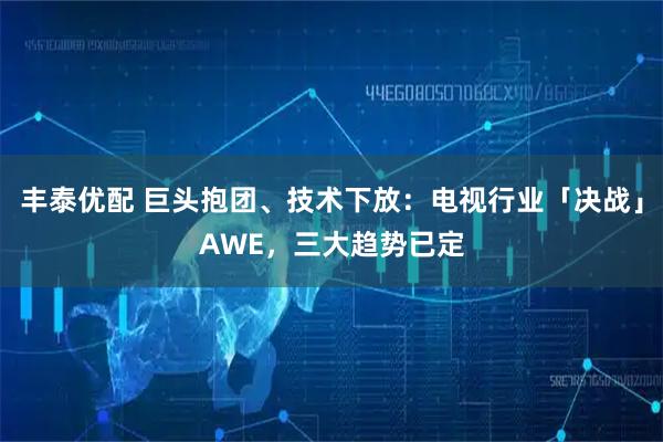 丰泰优配 巨头抱团、技术下放：电视行业「决战」AWE，三大趋势已定