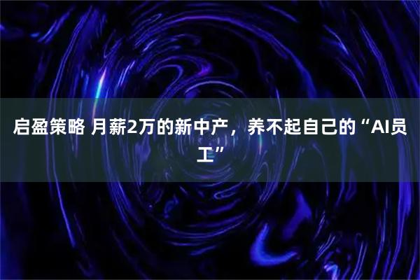 启盈策略 月薪2万的新中产，养不起自己的“AI员工”