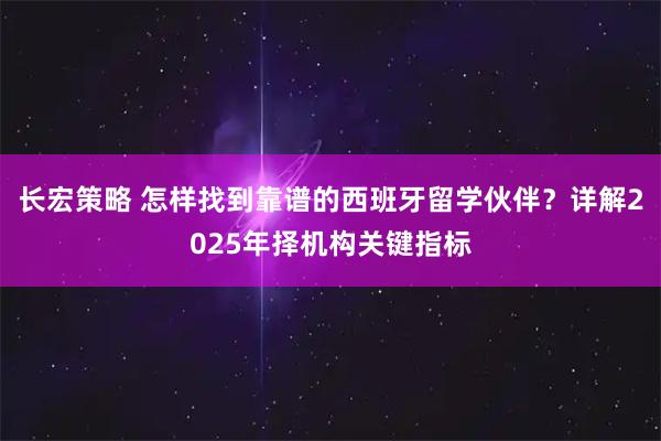长宏策略 怎样找到靠谱的西班牙留学伙伴？详解2025年择机构关键指标