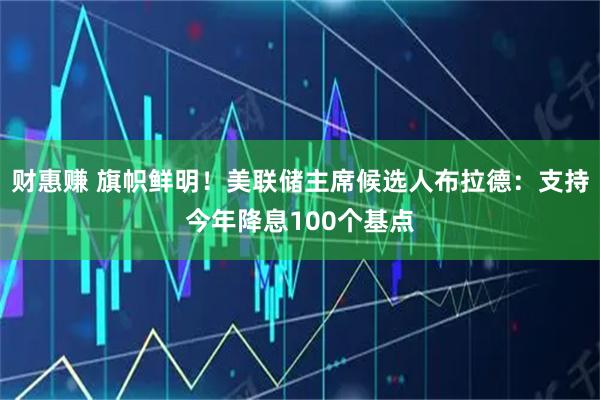 财惠赚 旗帜鲜明！美联储主席候选人布拉德：支持今年降息100个基点
