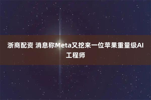 浙商配资 消息称Meta又挖来一位苹果重量级AI工程师