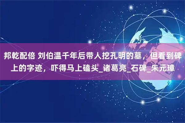 邦乾配倍 刘伯温千年后带人挖孔明的墓，但看到碑上的字迹，吓得马上磕头_诸葛亮_石碑_朱元璋