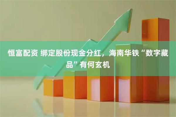 恒富配资 绑定股份现金分红，海南华铁“数字藏品”有何玄机