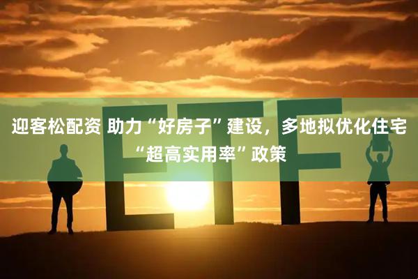 迎客松配资 助力“好房子”建设，多地拟优化住宅“超高实用率”政策