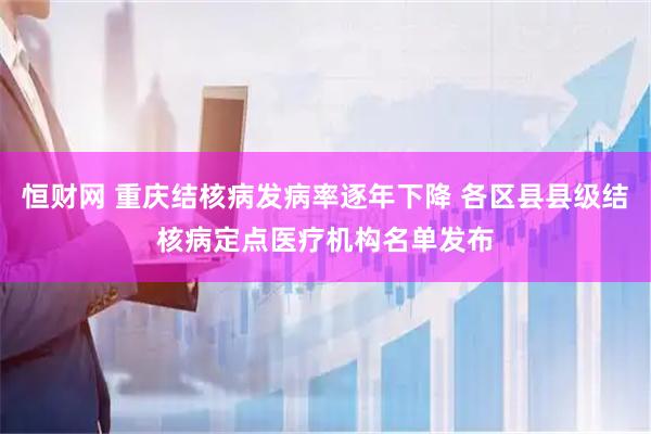 恒财网 重庆结核病发病率逐年下降 各区县县级结核病定点医疗机构名单发布