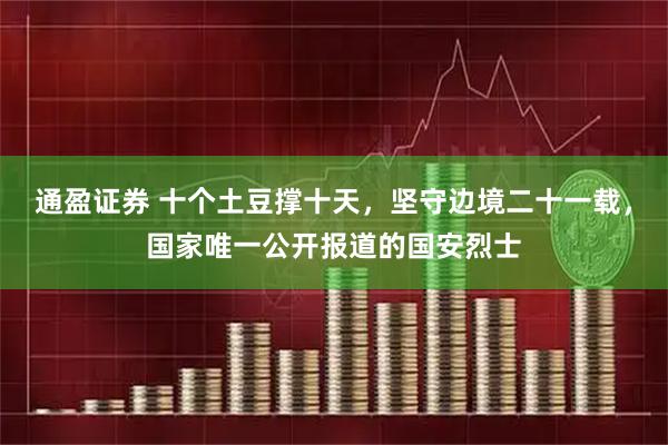通盈证券 十个土豆撑十天，坚守边境二十一载，国家唯一公开报道的国安烈士