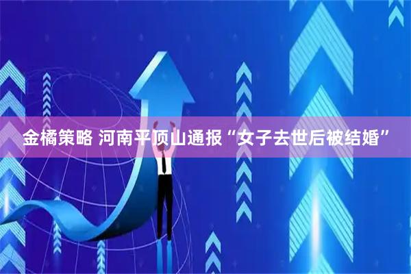 金橘策略 河南平顶山通报“女子去世后被结婚”
