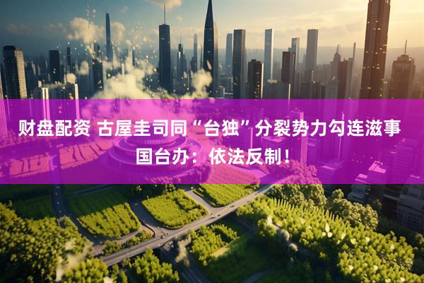 财盘配资 古屋圭司同“台独”分裂势力勾连滋事 国台办：依法反制！