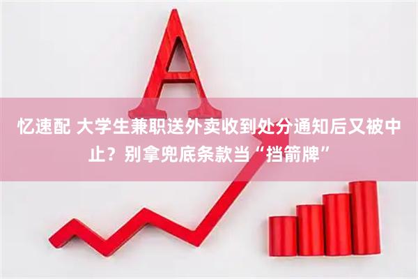 忆速配 大学生兼职送外卖收到处分通知后又被中止？别拿兜底条款当“挡箭牌”