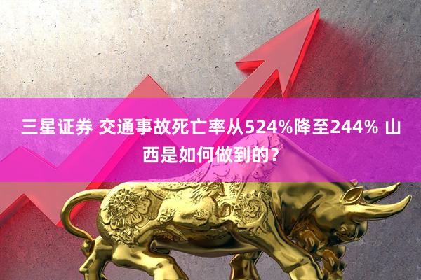 三星证券 交通事故死亡率从524%降至244% 山西是如何做到的？