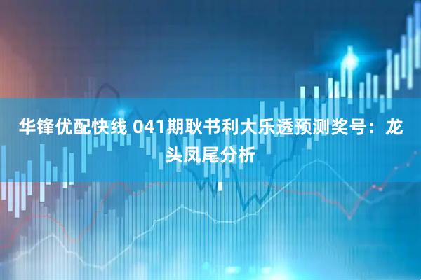 华锋优配快线 041期耿书利大乐透预测奖号：龙头凤尾分析