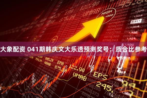 大象配资 041期韩庆文大乐透预测奖号：质合比参考