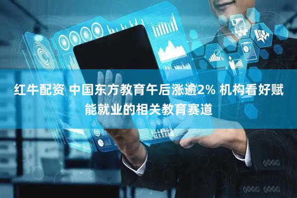 红牛配资 中国东方教育午后涨逾2% 机构看好赋能就业的相关教育赛道