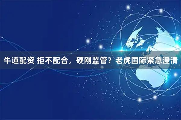 牛道配资 拒不配合，硬刚监管？老虎国际紧急澄清