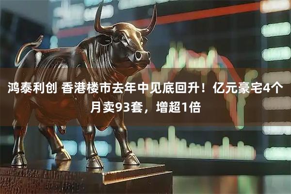 鸿泰利创 香港楼市去年中见底回升！亿元豪宅4个月卖93套，增超1倍