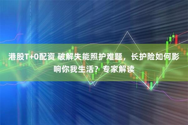 港股T+0配资 破解失能照护难题，长护险如何影响你我生活？专家解读