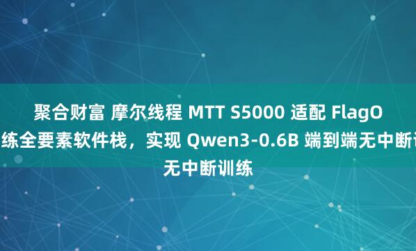 聚合财富 摩尔线程 MTT S5000 适配 FlagOS 训练全要素软件栈，实现 Qwen3-0.6B 端到端无中断训练