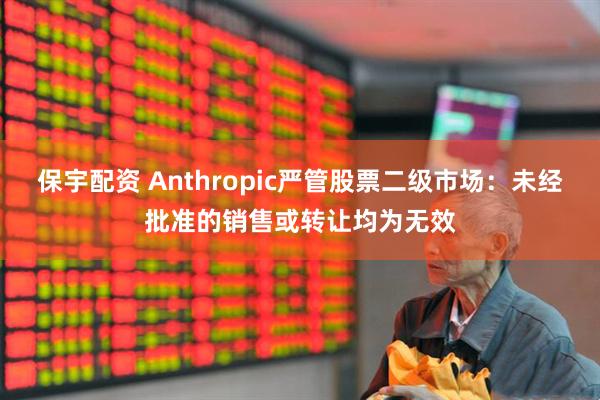 保宇配资 Anthropic严管股票二级市场：未经批准的销售或转让均为无效