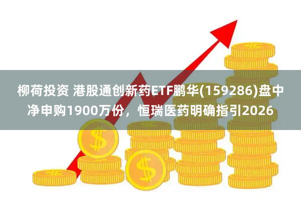 柳荷投资 港股通创新药ETF鹏华(159286)盘中净申购1900万份，恒瑞医药明确指引2026